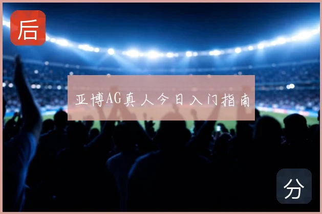 亚博AG真人今日入门指南