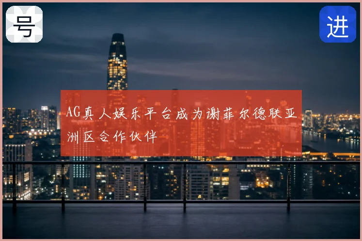 AG真人娱乐平台成为谢菲尔德联亚洲区合作伙伴
