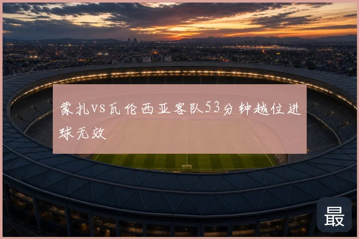 蒙扎vs瓦伦西亚客队53分钟越位进球无效