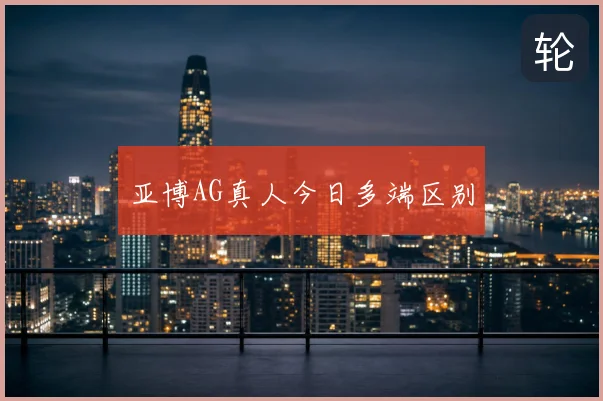 亚博AG真人今日多端区别