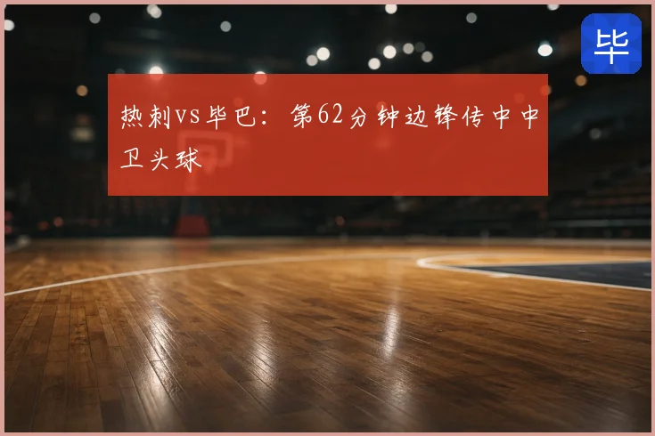 热刺vs毕巴：第62分钟边锋传中中卫头球